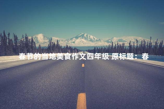 春节的当地美食作文四年级 原标题：春节的当地美食重写标题：春节的特色美食